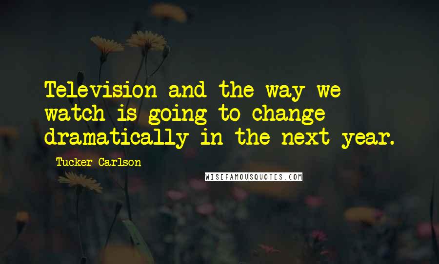 Tucker Carlson Quotes: Television and the way we watch is going to change dramatically in the next year.