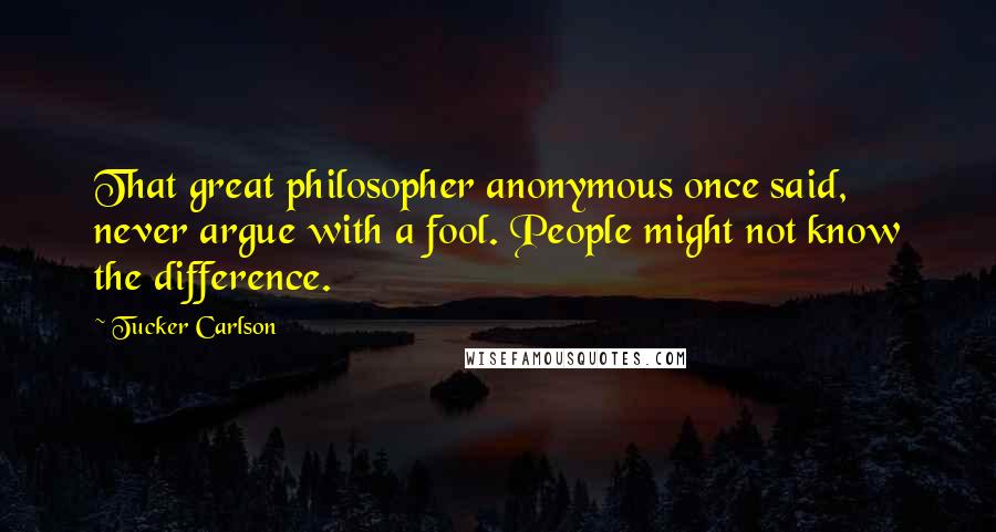 Tucker Carlson Quotes: That great philosopher anonymous once said, never argue with a fool. People might not know the difference.