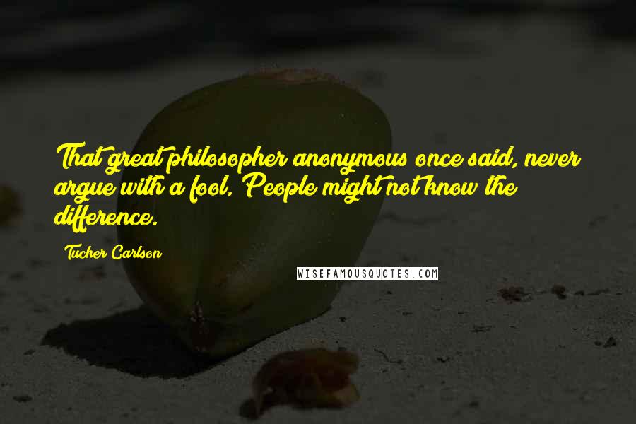 Tucker Carlson Quotes: That great philosopher anonymous once said, never argue with a fool. People might not know the difference.