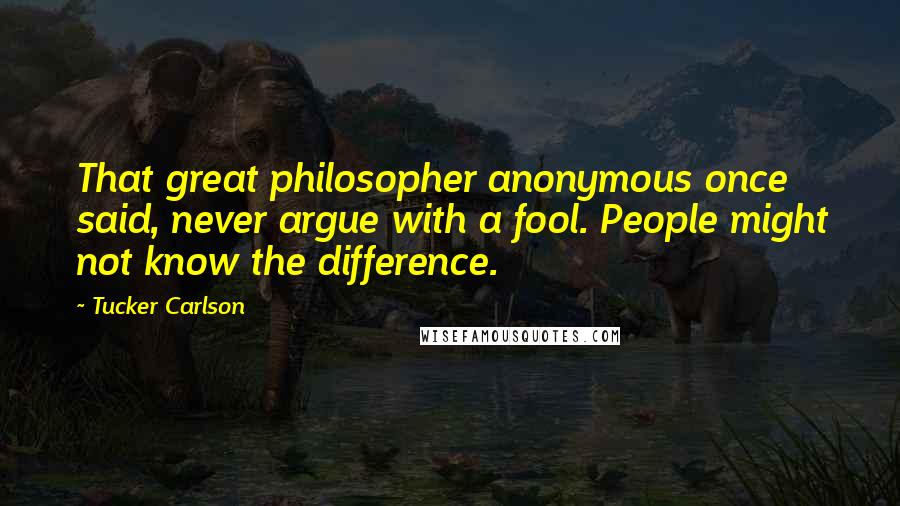 Tucker Carlson Quotes: That great philosopher anonymous once said, never argue with a fool. People might not know the difference.