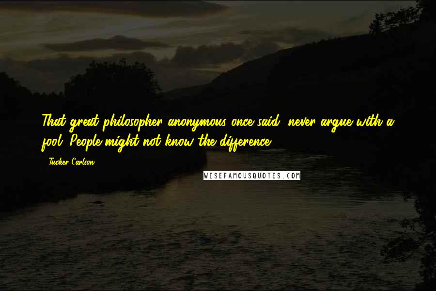 Tucker Carlson Quotes: That great philosopher anonymous once said, never argue with a fool. People might not know the difference.