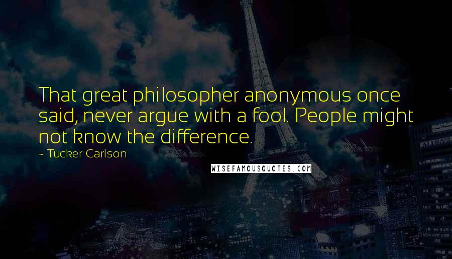 Tucker Carlson Quotes: That great philosopher anonymous once said, never argue with a fool. People might not know the difference.