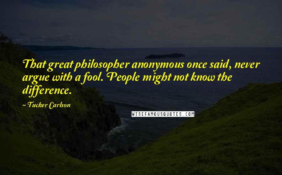 Tucker Carlson Quotes: That great philosopher anonymous once said, never argue with a fool. People might not know the difference.
