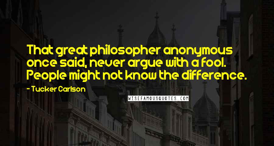 Tucker Carlson Quotes: That great philosopher anonymous once said, never argue with a fool. People might not know the difference.