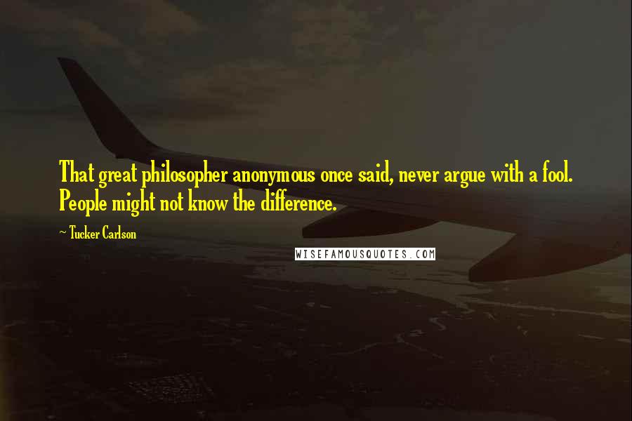 Tucker Carlson Quotes: That great philosopher anonymous once said, never argue with a fool. People might not know the difference.