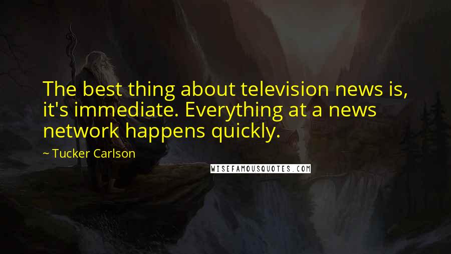 Tucker Carlson Quotes: The best thing about television news is, it's immediate. Everything at a news network happens quickly.