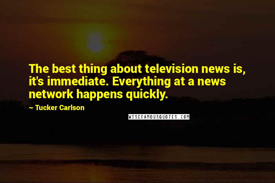 Tucker Carlson Quotes: The best thing about television news is, it's immediate. Everything at a news network happens quickly.