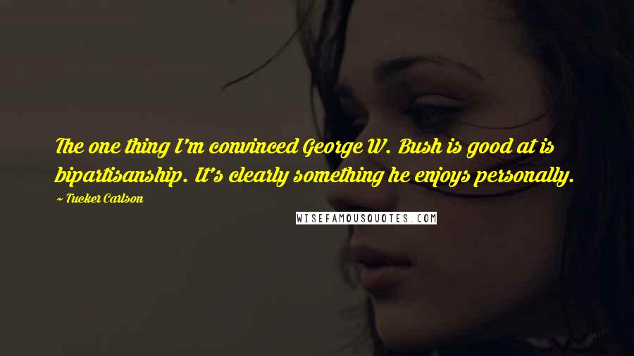 Tucker Carlson Quotes: The one thing I'm convinced George W. Bush is good at is bipartisanship. It's clearly something he enjoys personally.
