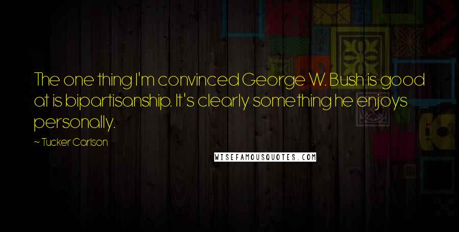 Tucker Carlson Quotes: The one thing I'm convinced George W. Bush is good at is bipartisanship. It's clearly something he enjoys personally.