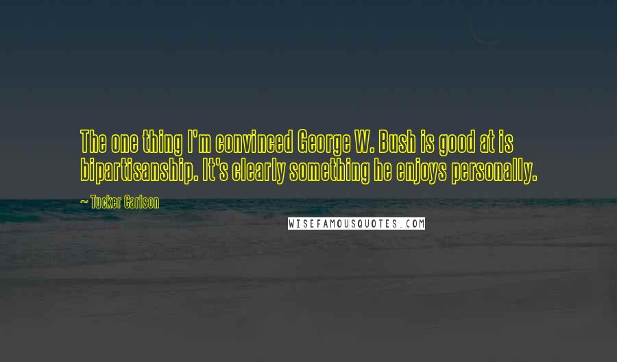 Tucker Carlson Quotes: The one thing I'm convinced George W. Bush is good at is bipartisanship. It's clearly something he enjoys personally.
