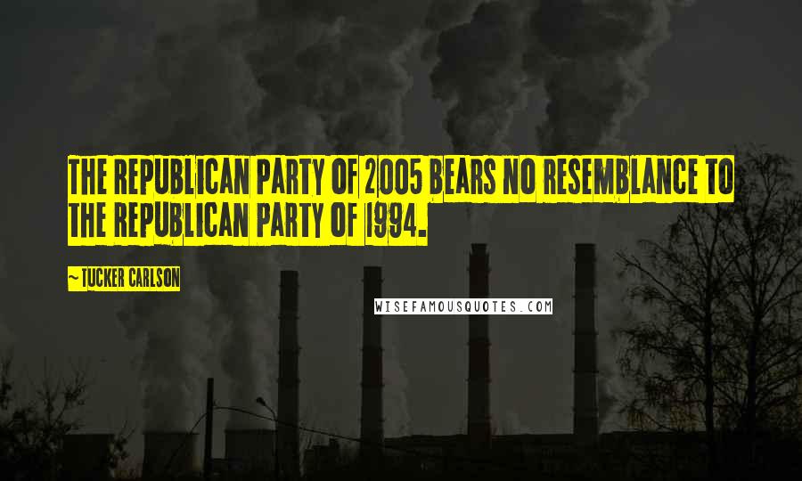 Tucker Carlson Quotes: The Republican Party of 2005 bears no resemblance to the Republican Party of 1994.