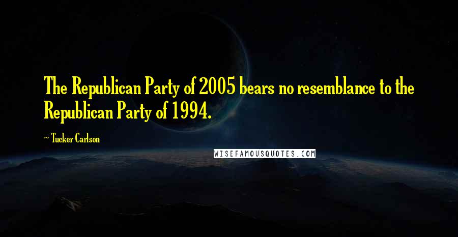 Tucker Carlson Quotes: The Republican Party of 2005 bears no resemblance to the Republican Party of 1994.