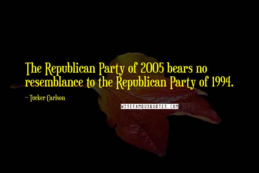Tucker Carlson Quotes: The Republican Party of 2005 bears no resemblance to the Republican Party of 1994.