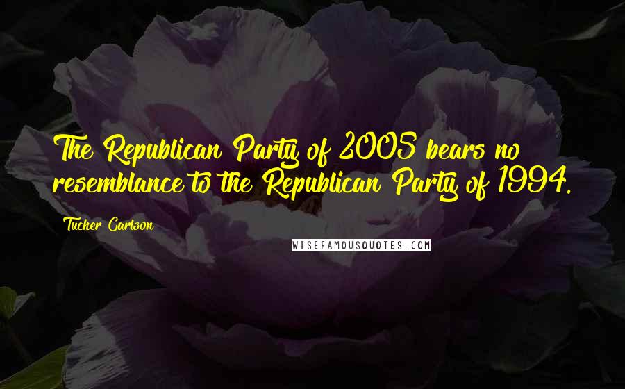 Tucker Carlson Quotes: The Republican Party of 2005 bears no resemblance to the Republican Party of 1994.