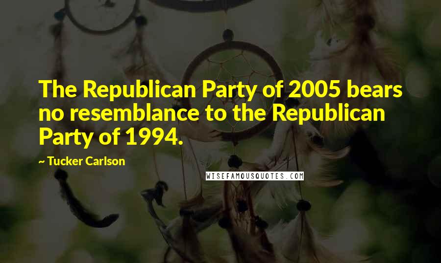 Tucker Carlson Quotes: The Republican Party of 2005 bears no resemblance to the Republican Party of 1994.