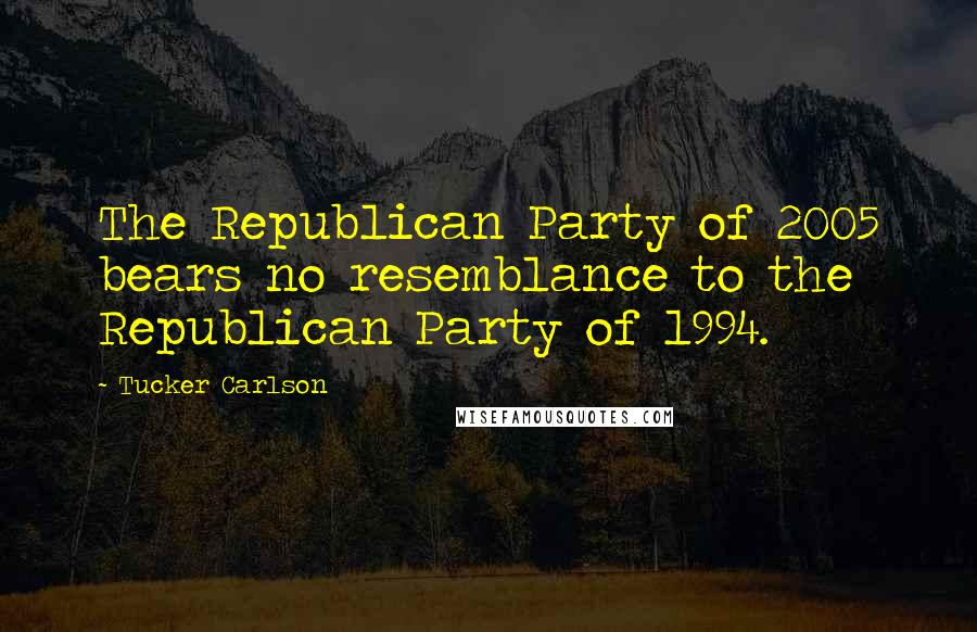 Tucker Carlson Quotes: The Republican Party of 2005 bears no resemblance to the Republican Party of 1994.