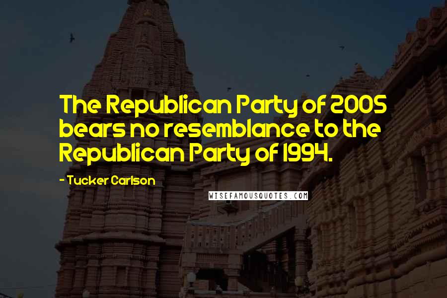 Tucker Carlson Quotes: The Republican Party of 2005 bears no resemblance to the Republican Party of 1994.