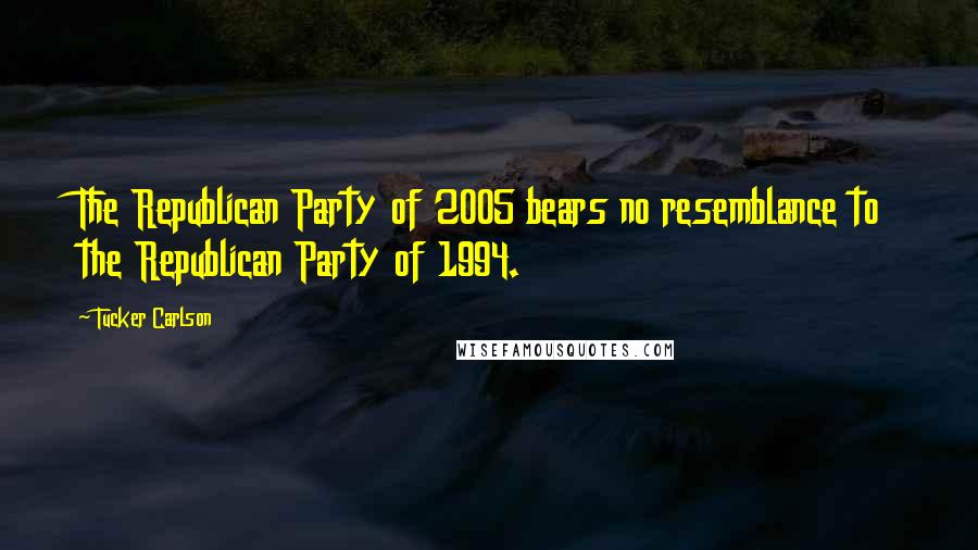 Tucker Carlson Quotes: The Republican Party of 2005 bears no resemblance to the Republican Party of 1994.