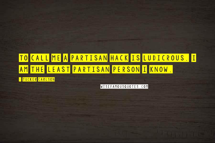 Tucker Carlson Quotes: To call me a partisan hack is ludicrous. I am the least partisan person I know.