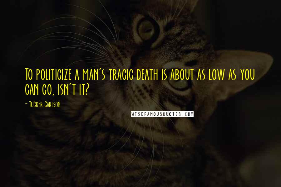 Tucker Carlson Quotes: To politicize a man's tragic death is about as low as you can go, isn't it?
