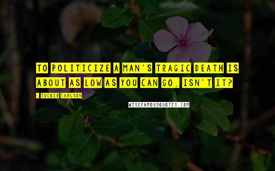 Tucker Carlson Quotes: To politicize a man's tragic death is about as low as you can go, isn't it?