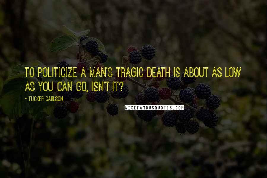 Tucker Carlson Quotes: To politicize a man's tragic death is about as low as you can go, isn't it?