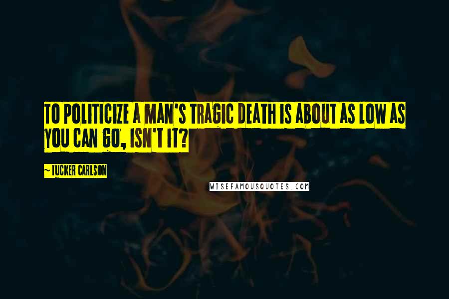 Tucker Carlson Quotes: To politicize a man's tragic death is about as low as you can go, isn't it?