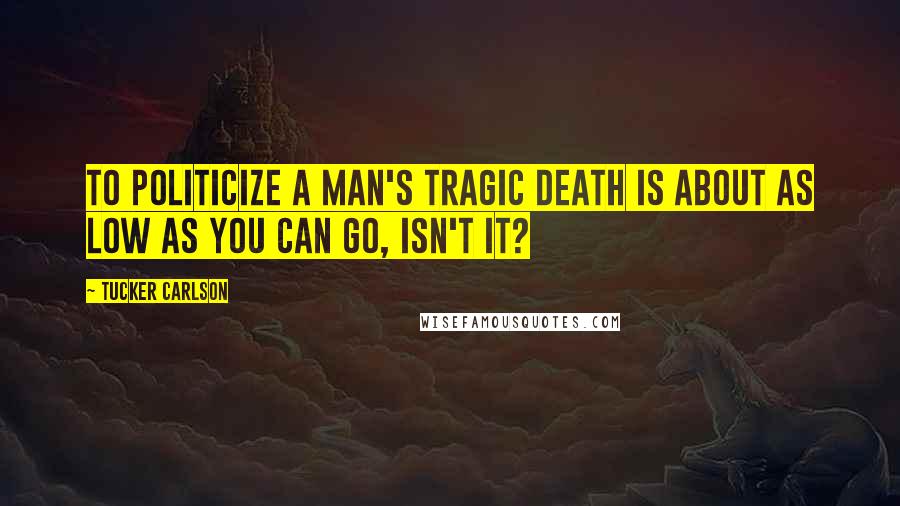 Tucker Carlson Quotes: To politicize a man's tragic death is about as low as you can go, isn't it?
