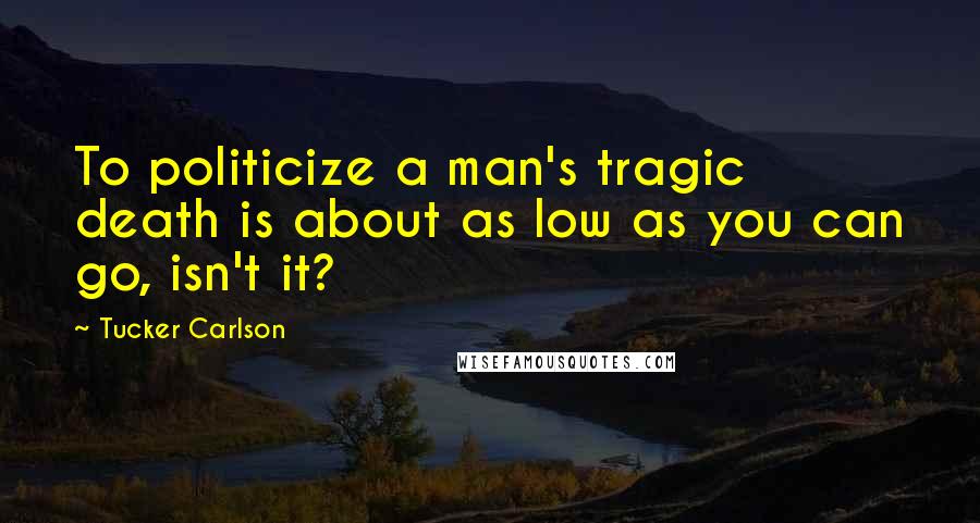 Tucker Carlson Quotes: To politicize a man's tragic death is about as low as you can go, isn't it?