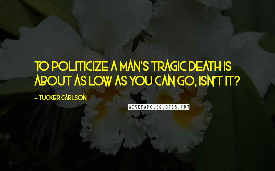 Tucker Carlson Quotes: To politicize a man's tragic death is about as low as you can go, isn't it?