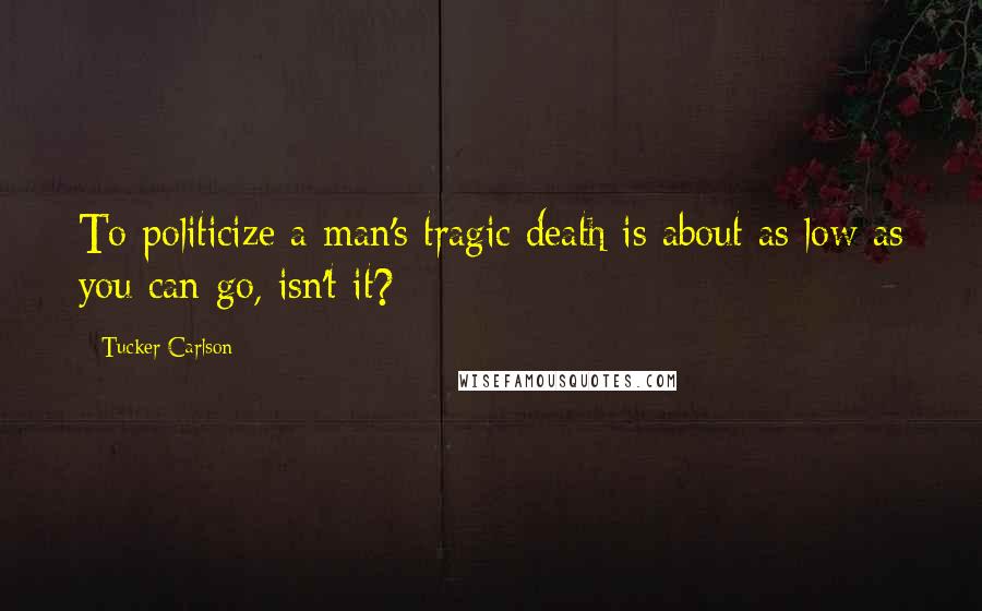 Tucker Carlson Quotes: To politicize a man's tragic death is about as low as you can go, isn't it?