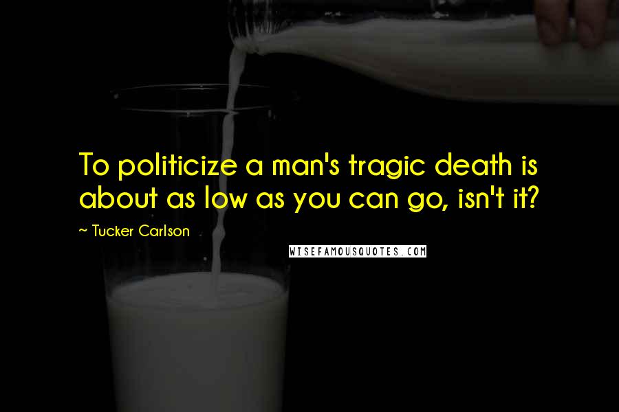 Tucker Carlson Quotes: To politicize a man's tragic death is about as low as you can go, isn't it?