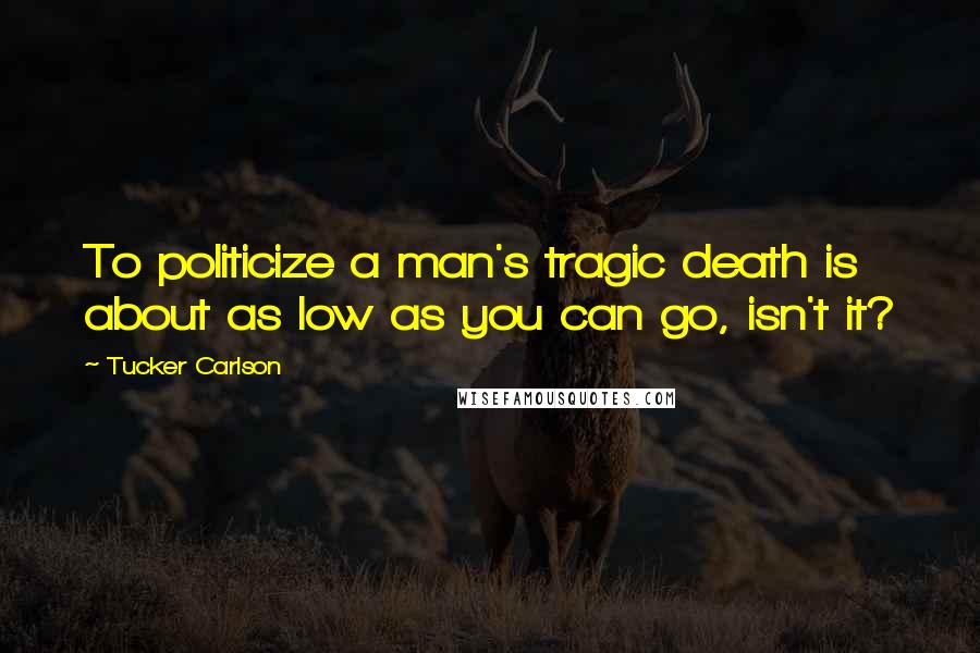 Tucker Carlson Quotes: To politicize a man's tragic death is about as low as you can go, isn't it?