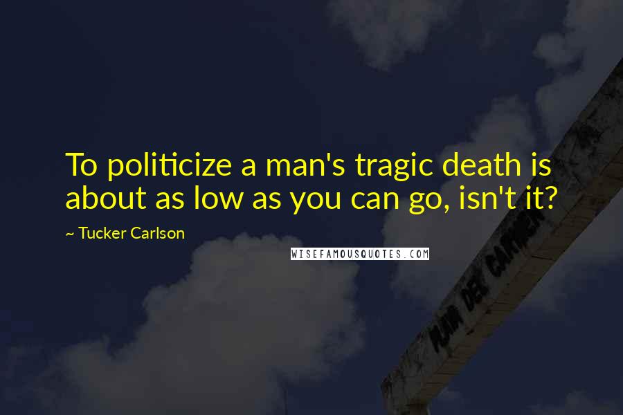 Tucker Carlson Quotes: To politicize a man's tragic death is about as low as you can go, isn't it?