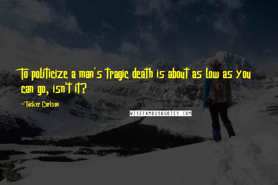 Tucker Carlson Quotes: To politicize a man's tragic death is about as low as you can go, isn't it?