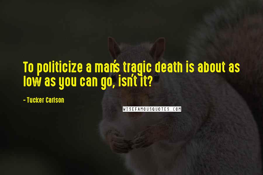 Tucker Carlson Quotes: To politicize a man's tragic death is about as low as you can go, isn't it?