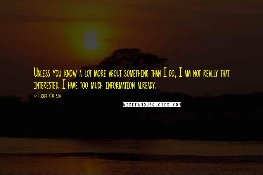 Tucker Carlson Quotes: Unless you know a lot more about something than I do, I am not really that interested. I have too much information already.