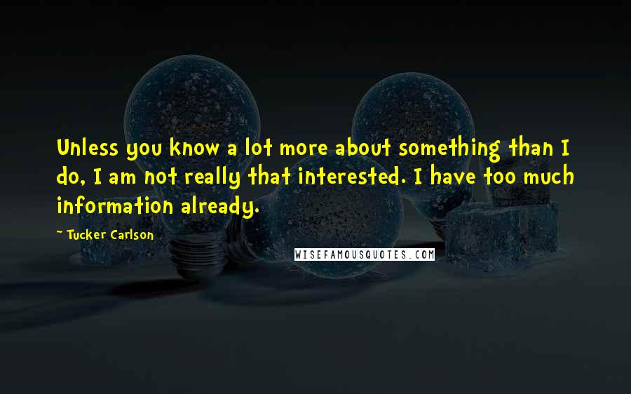 Tucker Carlson Quotes: Unless you know a lot more about something than I do, I am not really that interested. I have too much information already.