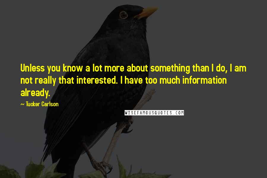 Tucker Carlson Quotes: Unless you know a lot more about something than I do, I am not really that interested. I have too much information already.