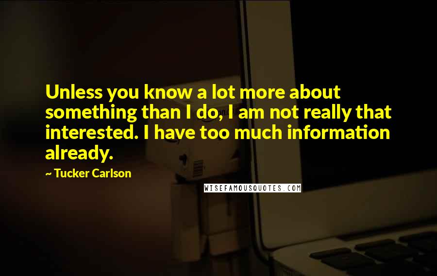 Tucker Carlson Quotes: Unless you know a lot more about something than I do, I am not really that interested. I have too much information already.