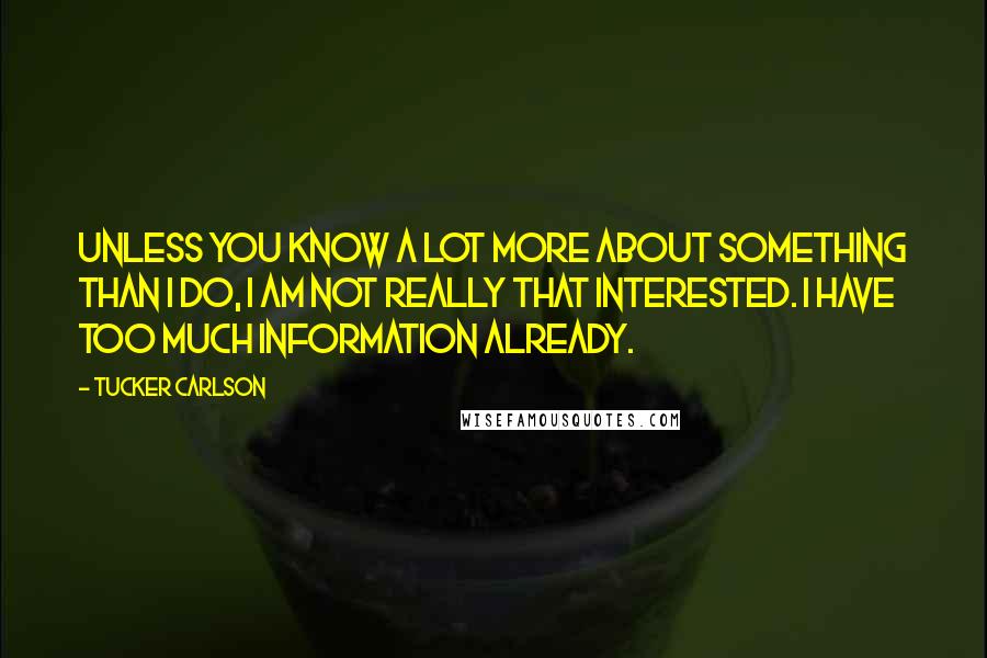 Tucker Carlson Quotes: Unless you know a lot more about something than I do, I am not really that interested. I have too much information already.