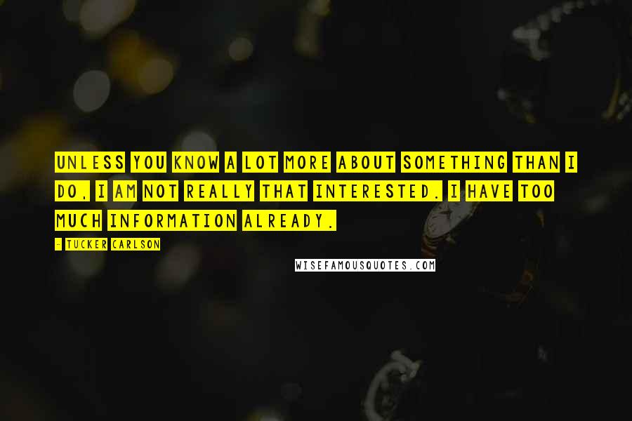 Tucker Carlson Quotes: Unless you know a lot more about something than I do, I am not really that interested. I have too much information already.