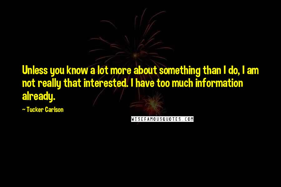 Tucker Carlson Quotes: Unless you know a lot more about something than I do, I am not really that interested. I have too much information already.