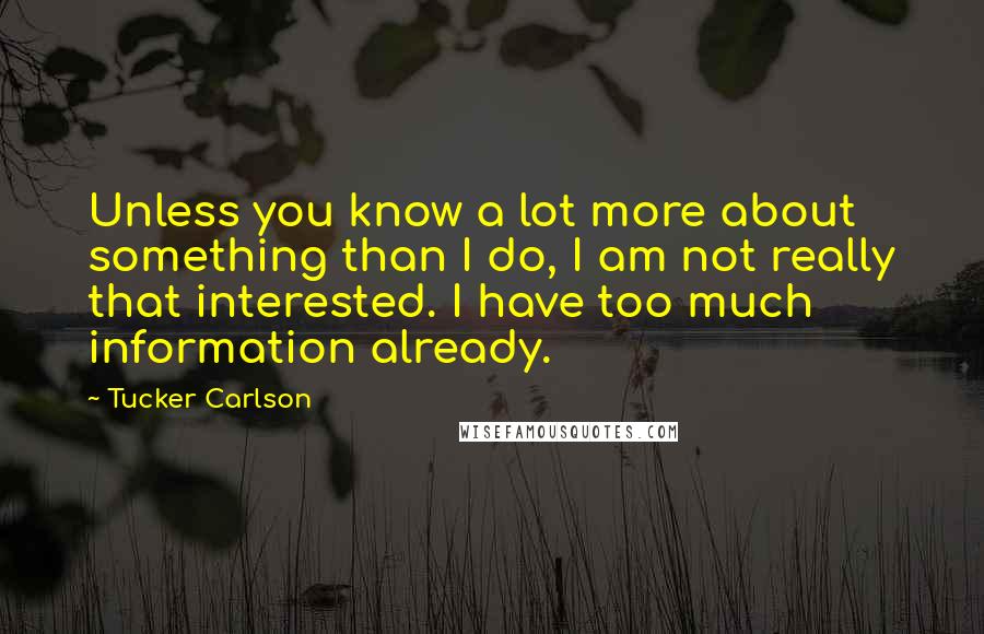 Tucker Carlson Quotes: Unless you know a lot more about something than I do, I am not really that interested. I have too much information already.