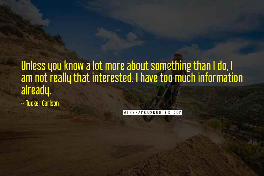 Tucker Carlson Quotes: Unless you know a lot more about something than I do, I am not really that interested. I have too much information already.