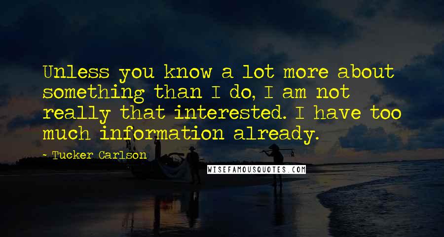 Tucker Carlson Quotes: Unless you know a lot more about something than I do, I am not really that interested. I have too much information already.