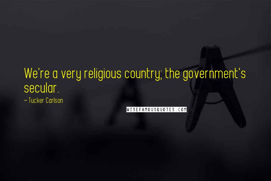 Tucker Carlson Quotes: We're a very religious country; the government's secular.