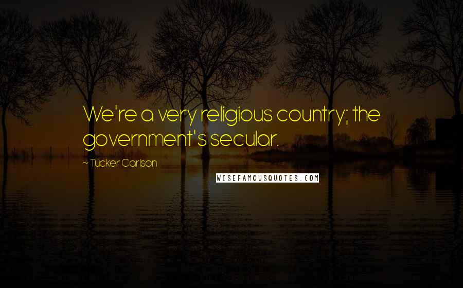Tucker Carlson Quotes: We're a very religious country; the government's secular.