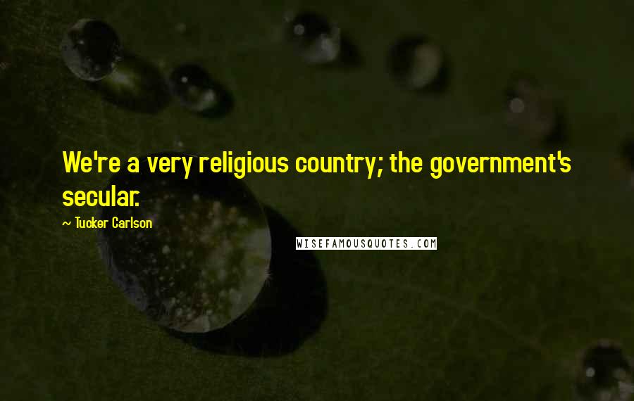 Tucker Carlson Quotes: We're a very religious country; the government's secular.