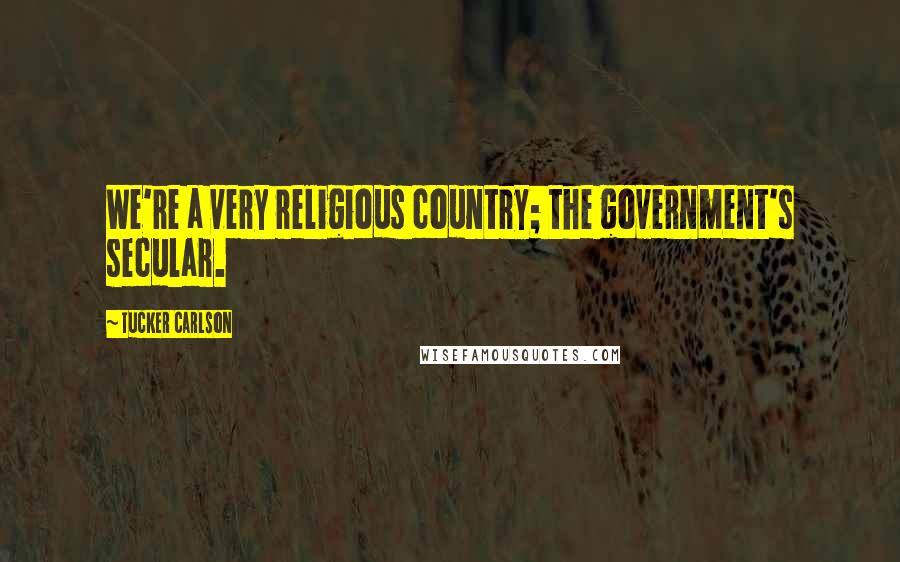 Tucker Carlson Quotes: We're a very religious country; the government's secular.